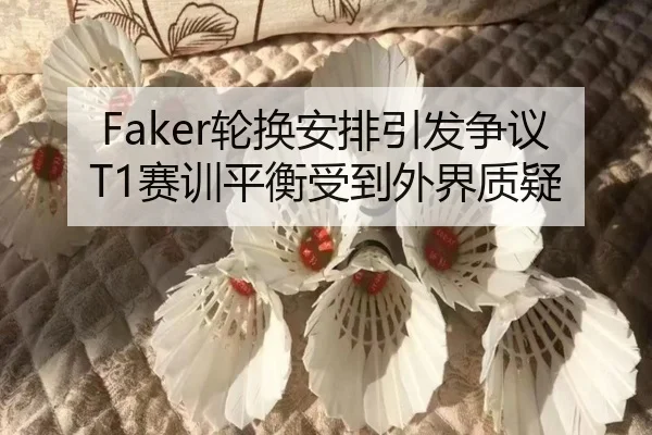 Faker轮换安排引发争议T1赛训平衡受到外界质疑