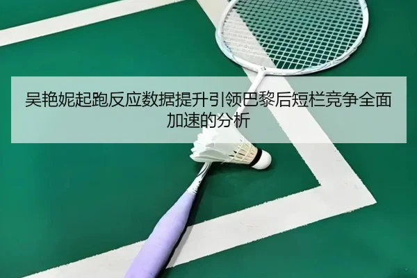 吴艳妮起跑反应数据提升引领巴黎后短栏竞争全面加速的分析